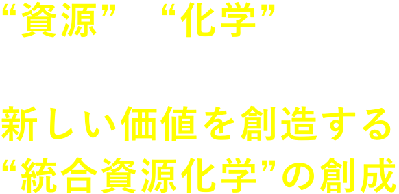 "資源"を"化学"の多様な視点から捉え、新しい価値を想像する"統合資源化学"の創成